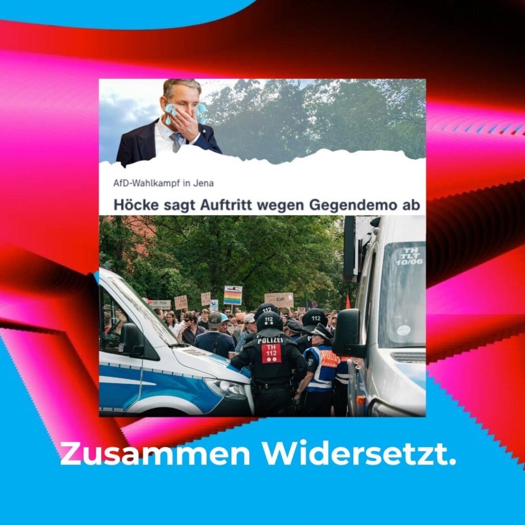 Das Bild zeigt eine Collage. Oben sieht man Höcke im Anzug, der sich die Hand vor den Mund hält. Darunter steht die Überschrift: „AfD-Wahlkampf in Jena. Höcke sagt Auftritt wegen Gegendemo ab.“ Im unteren Teil des Bildes sieht man eine Gruppe von Menschen mit Schildern, die protestieren. Vor ihnen stehen Polizeibeamte und Polizeiwagen. Der Hintergrund ist eine grüne Parklandschaft. Unten auf dem Bild steht in großen Buchstaben: „Zusammen Widersetzt.“