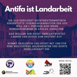 Ein Plakat mit lila und rotem Farbverlauf zeigt den Titel „Antifa ist Landarbeit“ in großen, weißen Buchstaben. Im Hintergrund ist eine Stadtansicht mit Häusern und einer Kirchturmspitze zu sehen. Darunter steht in weißer Schrift: „Die als gesichert rechtsextremistisch eingestufte Jugendorganisation der AfD will am 1. Februar 2025 ihren Bundeskongress in Apolda abhalten. Das wollen wir nicht unbeantwortet lassen und rufen zum Protest auf. Kommt zahlreich und steht mit uns für eine weltoffene, solidarische und bunte Gesellschaft ein.“ Unten auf dem Plakat sind mehrere Logos von Organisationen zu sehen, darunter „Auf die Plätze Bündnis Erfurt“, „Stoppt die AfD“, „JER“, „Weimarer für Menschenfreundlichkeit“, „Buntes Weimarer Land“ und „Rechtsruck stoppen“. Rechts unten befindet sich ein QR-Code mit der Überschrift „Mehr Infos“. Der QR-Code leitet auf die Seite https://buntes-weimarer-land.de/nein-zur-ja/ weiter.