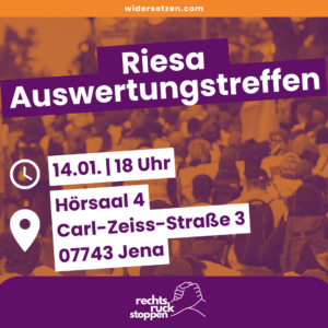 Grafik für eine Veranstaltung mit dem Titel 'Riesa Auswertungstreffen'. Im Hintergrund ist verschwommen eine Menschenmenge zu sehen. Darüber liegen mehrere Textfelder. Ein violettes Feld oben links zeigt 'widersetzen.com'. Ein größeres violettes Feld in der Mitte zeigt in weißer Schrift 'Riesa Auswertungstreffen'. Darunter ein weißes Feld mit Informationen: Ein Uhren-Symbol und '14.01. | 18 Uhr', ein Ortsmarkierungs-Symbol und 'Hörsaal 4, Carl-Zeiss-Straße 3, 07743 Jena'. Unten rechts ein violettes Feld mit dem Logo 'rechtsruck stoppen' – zwei Hände, die sich die Hand geben.