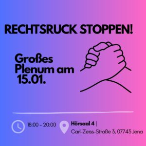 Das Bild ist eine Einladung zum Treffen mit dem Titel "RECHTSRUCK STOPPEN!". In großen, fetten Buchstaben steht "Großes Plenum am 15.01.". Daneben ist eine einfache Strichzeichnung von zwei ineinandergreifenden Händen zu sehen. Am unteren Bildrand sind ein Uhrensymbol mit der Uhrzeit "18:00 - 20:00", ein Standortsymbol und die Adresse "Hörsaal 4 | Carl-Zeiss-Straße 3, 07743 Jena" zu sehen.