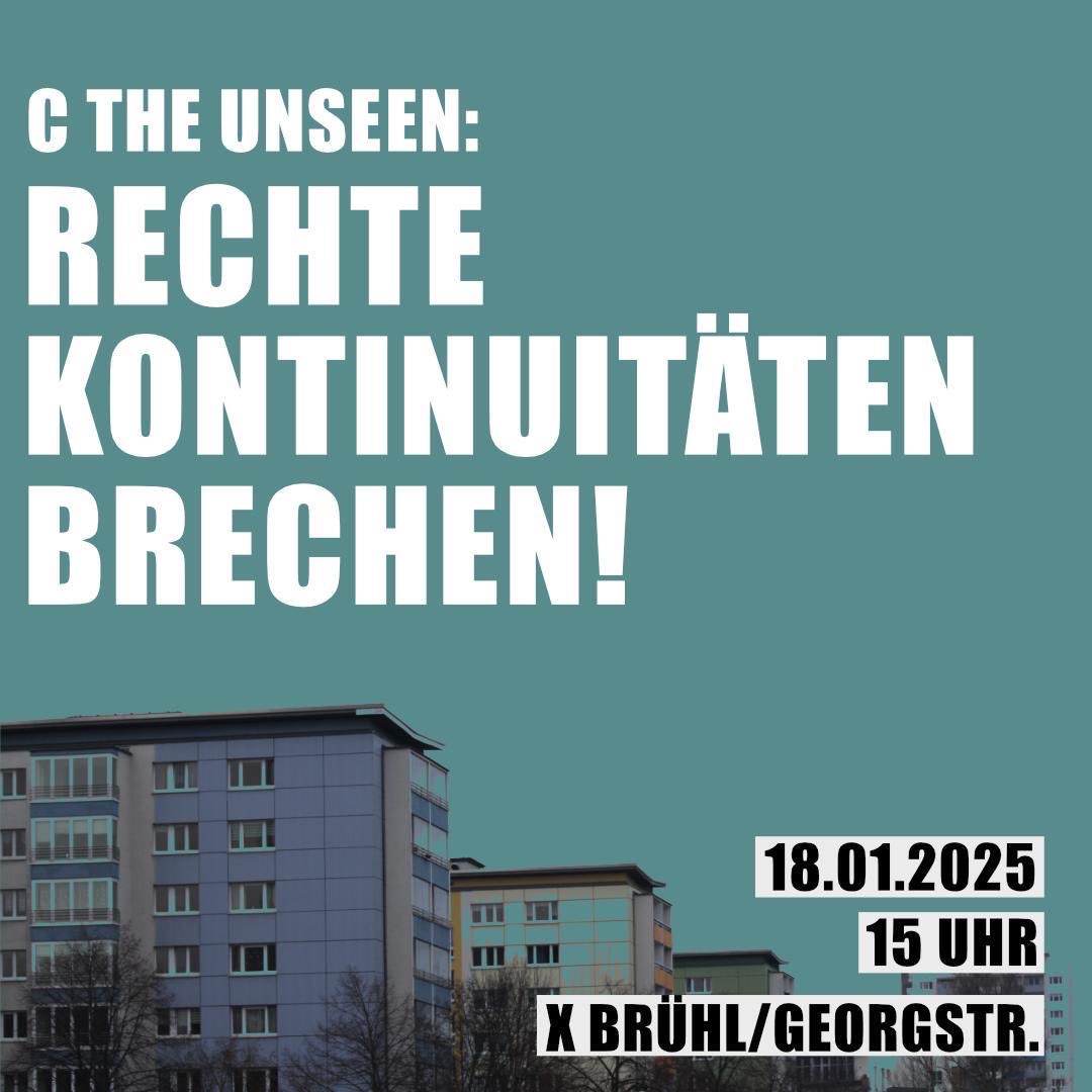 Ein Plakat mit einem Foto von mehreren Plattenbauten im unteren Teil. Die Gebäude sind grau, beige und blau. Oben ist ein einfarbiger, türkiser Hintergrund. In großen, weißen, fettgedruckten Buchstaben steht: „C THE UNSEEN: RECHTE KONTINUITÄTEN BRECHEN!“ Darunter, in schwarzen Kästen mit weißer Schrift, stehen das Datum „18.01.2025“, die Uhrzeit „15 UHR“ und der Ort „X BRÜHL/GEORGSTR.“