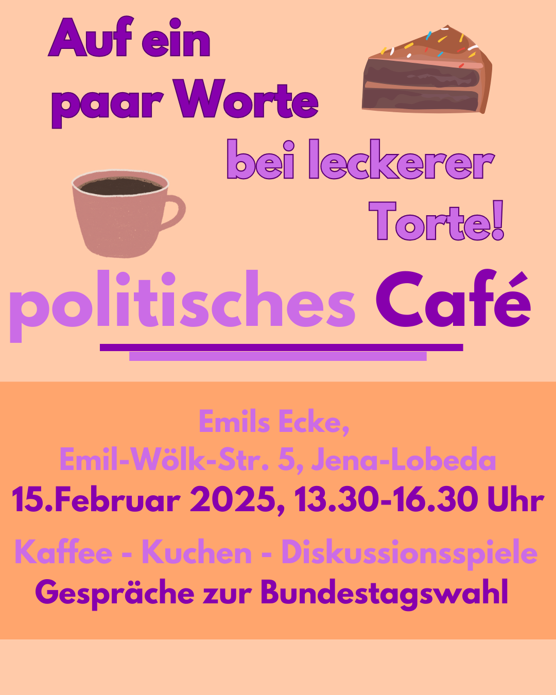 Auf dem Bild ist ein Plakat zu sehen. Oben steht in großen lila Buchstaben: "Auf ein paar Worte bei leckerer Torte!" Neben dem Text ist eine Zeichnung einer Schokoladen-Torte mit bunten Streuseln. Darunter ist eine Tasse Kaffee abgebildet. Unten steht in großen Buchstaben: "politisches Café". Unterhalb davon sind die Details des Events angegeben: Es findet am 15. Februar 2025 von 13.30 bis 16.30 Uhr im Emil's Ecke, Emil-Wölk-Str. 5, Jena-Lobeda statt. Es gibt Kaffee, Kuchen und Diskussionsspiele. Die Gespräche drehen sich um die Bundestagswahl.