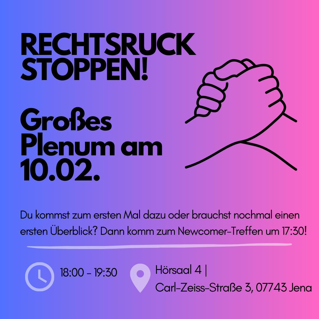 Das Bild ist eine Einladung zum Treffen mit dem Titel "RECHTSRUCK STOPPEN!". In großen, fetten Buchstaben steht "Großes Plenum am 10.02.". Daneben ist eine einfache Strichzeichnung von zwei ineinandergreifenden Händen zu sehen. Unter der Überschrift steht in kleinerer Schrift: "Du kommst zum ersten Mal dazu oder brauchst nochmal einen ersten Überblick? Dann komm zum Newcomer-Treffen um 17:30!" Am unteren Bildrand sind ein Uhrensymbol mit der Uhrzeit "18:00 - 20:00", ein Standortsymbol und die Adresse "Hörsaal 4 | Carl-Zeiss-Straße 3, 07743 Jena" zu sehen.