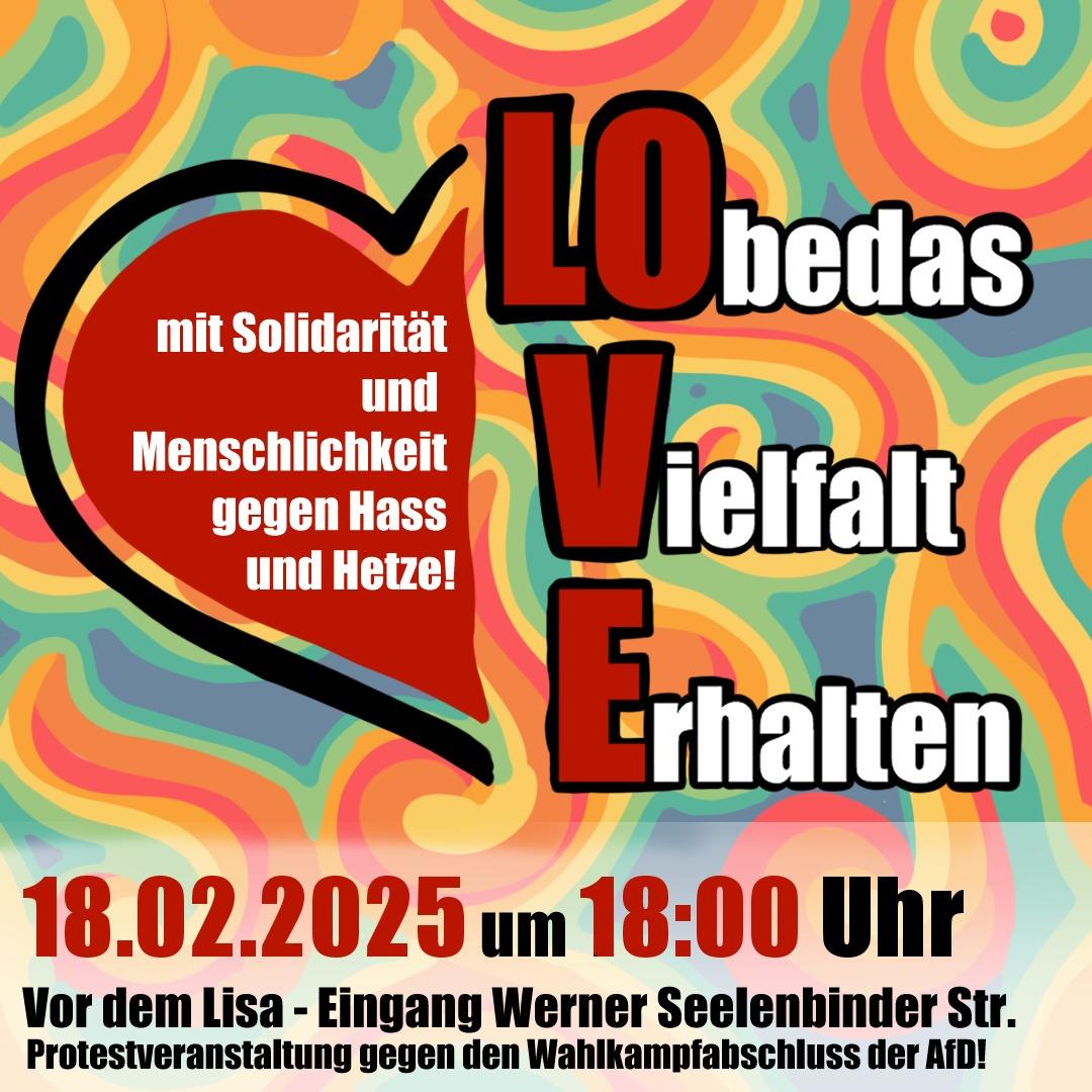 Das Bild zeigt ein farbenfrohes und auffälliges Plakat für eine Protestveranstaltung. Der Hintergrund besteht aus einem psychedelischen Muster aus gelben, orangefarbenen, grünen, türkisfarbenen und blauen Wirbeln, das an die 1960er Jahre erinnert. Im oberen linken Bereich befindet sich ein großes, rotes Herz mit einer schwarzen Umrandung. In dem Herz steht in weißer Schrift: "mit Solidarität und Menschlichkeit gegen Hass und Hetze!". Rechts davon ist das Wort "LOVE" in großen, roten Buchstaben vertikal angeordnet, wobei jeder Buchstabe Teil eines anderen Wortes ist: "LObedas", "Vielfalt", "Erhalten". Unterhalb des Wortes "LOVE" befindet sich der Text "18.02.2025 um 18:00 Uhr" in großer, roter Schrift. Darunter steht in schwarzer Schrift: "Vor dem LISA - Eingang Werner Seelenbinder Str. Protestveranstaltung gegen den Wahlkampfabschluss der AfD!". Das Plakat soll wahrscheinlich zu einer Demonstration gegen die AfD aufrufen und für Solidarität und Menschlichkeit werben.